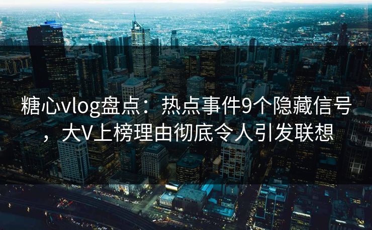 糖心vlog盘点：热点事件9个隐藏信号，大V上榜理由彻底令人引发联想