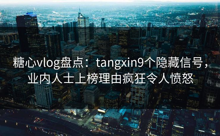 糖心vlog盘点：tangxin9个隐藏信号，业内人士上榜理由疯狂令人愤怒
