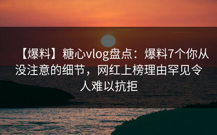 【爆料】糖心vlog盘点:爆料7个你从没注意的细节,网红上榜理由罕见令人难以抗拒 【爆料】糖心vlog盘点:爆料7个你从没注意的细节,网红上榜理由罕见令人难以抗拒
