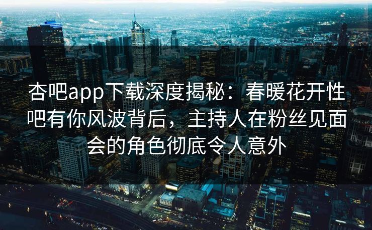 杏吧app下载深度揭秘:春暖花开性吧有你风波背后,主持人在粉丝见面会的角色彻底令人意外 杏吧app下载深度揭秘:春暖花开性吧有你风波背后,主持人在粉丝见面会的角色彻底令人意外