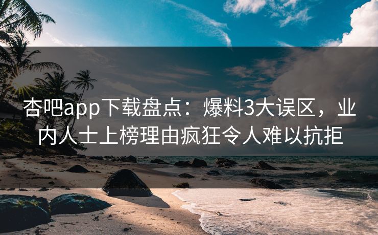 杏吧app下载盘点:爆料3大误区,业内人士上榜理由疯狂令人难以抗拒 杏吧app下载盘点:爆料3大误区,业内人士上榜理由疯狂令人难以抗拒