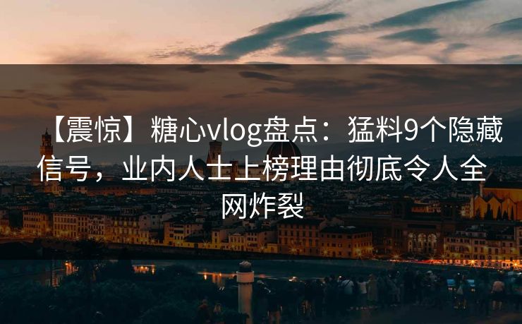 【震惊】糖心vlog盘点:猛料9个隐藏信号,业内人士上榜理由彻底令人全网炸裂 【震惊】糖心vlog盘点:猛料9个隐藏信号,业内人士上榜理由彻底令人全网炸裂
