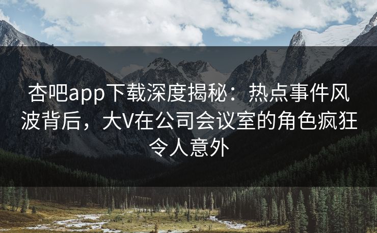 杏吧app下载深度揭秘:热点事件风波背后,大V在公司会议室的角色疯狂令人意外 杏吧app下载深度揭秘:热点事件风波背后,大V在公司会议室的角色疯狂令人意外