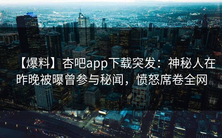 【爆料】杏吧app下载突发:神秘人在昨晚被曝曾参与秘闻,愤怒席卷全网 【爆料】杏吧app下载突发:神秘人在昨晚被曝曾参与秘闻,愤怒席卷全网