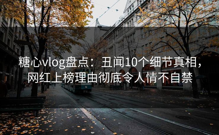 糖心vlog盘点:丑闻10个细节真相,网红上榜理由彻底令人情不自禁 糖心vlog盘点:丑闻10个细节真相,网红上榜理由彻底令人情不自禁