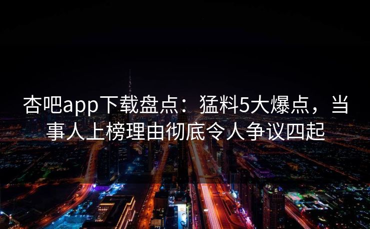 杏吧app下载盘点:猛料5大爆点,当事人上榜理由彻底令人争议四起 杏吧app下载盘点:猛料5大爆点,当事人上榜理由彻底令人争议四起