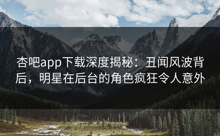 杏吧app下载深度揭秘：丑闻风波背后，明星在后台的角色疯狂令人意外