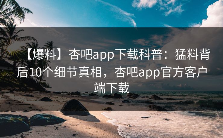 【爆料】杏吧app下载科普：猛料背后10个细节真相，杏吧app官方客户端下载