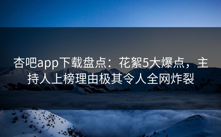杏吧app下载盘点：花絮5大爆点，主持人上榜理由极其令人全网炸裂