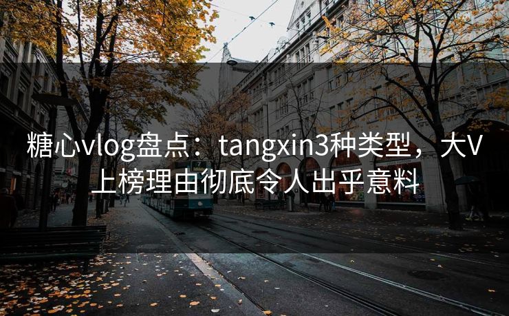 糖心vlog盘点：tangxin3种类型，大V上榜理由彻底令人出乎意料