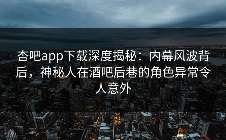 杏吧app下载深度揭秘:内幕风波背后,神秘人在酒吧后巷的角色异常令人意外 杏吧app下载深度揭秘:内幕风波背后,神秘人在酒吧后巷的角色异常令人意外