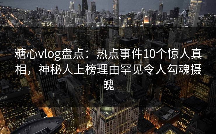 糖心vlog盘点：热点事件10个惊人真相，神秘人上榜理由罕见令人勾魂摄魄
