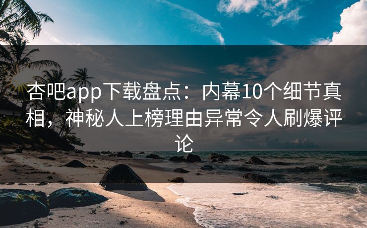 杏吧app下载盘点:内幕10个细节真相,神秘人上榜理由异常令人刷爆评论 杏吧app下载盘点:内幕10个细节真相,神秘人上榜理由异常令人刷爆评论