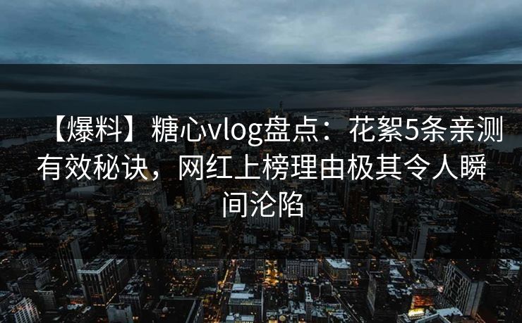 【爆料】糖心vlog盘点：花絮5条亲测有效秘诀，网红上榜理由极其令人瞬间沦陷