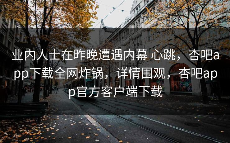 业内人士在昨晚遭遇内幕 心跳,杏吧app下载全网炸锅,详情围观,杏吧app官方客户端下载 业内人士在昨晚遭遇内幕 心跳,杏吧app下载全网炸锅,详情围观,杏吧app官方客户端下载