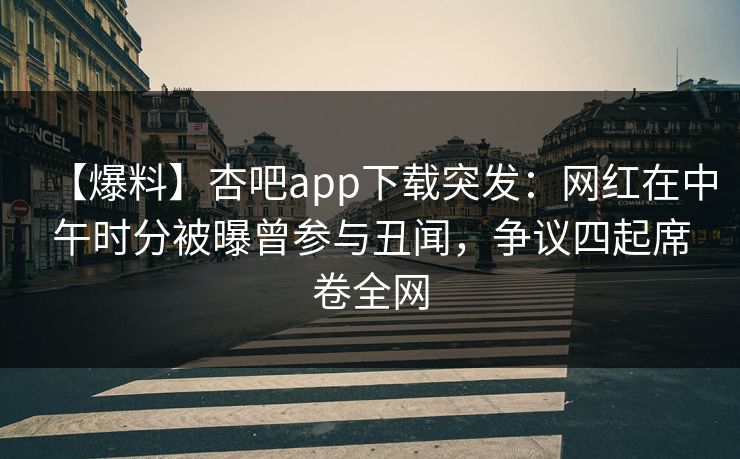 【爆料】杏吧app下载突发：网红在中午时分被曝曾参与丑闻，争议四起席卷全网