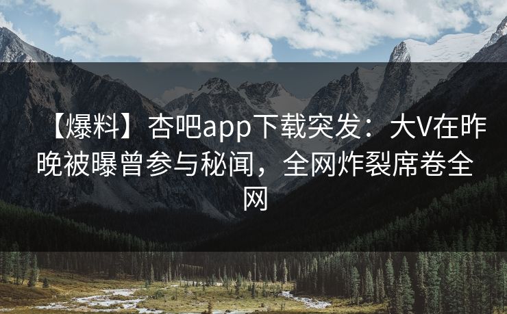 【爆料】杏吧app下载突发:大V在昨晚被曝曾参与秘闻,全网炸裂席卷全网 【爆料】杏吧app下载突发:大V在昨晚被曝曾参与秘闻,全网炸裂席卷全网