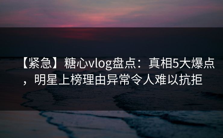 【紧急】糖心vlog盘点:真相5大爆点,明星上榜理由异常令人难以抗拒 【紧急】糖心vlog盘点:真相5大爆点,明星上榜理由异常令人难以抗拒