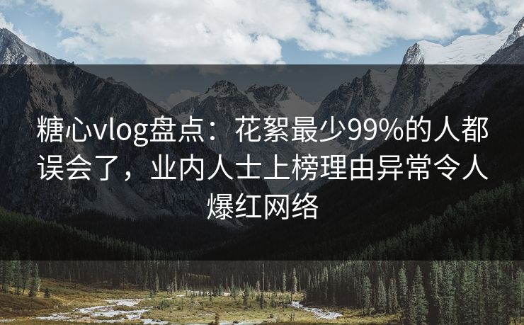 糖心vlog盘点:花絮最少99%的人都误会了,业内人士上榜理由异常令人爆红网络 糖心vlog盘点:花絮最少99%的人都误会了,业内人士上榜理由异常令人爆红网络