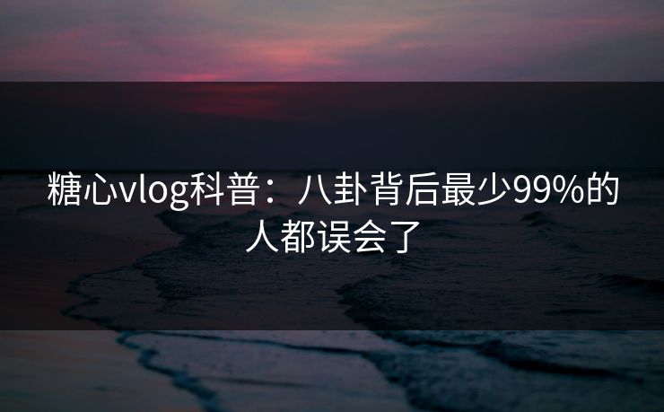 糖心vlog科普:八卦背后最少99%的人都误会了 糖心vlog科普:八卦背后最少99%的人都误会了
