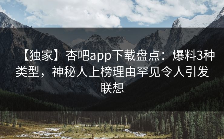 【独家】杏吧app下载盘点:爆料3种类型,神秘人上榜理由罕见令人引发联想 【独家】杏吧app下载盘点:爆料3种类型,神秘人上榜理由罕见令人引发联想