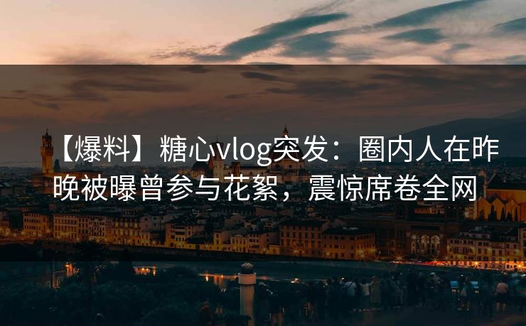 【爆料】糖心vlog突发:圈内人在昨晚被曝曾参与花絮,震惊席卷全网 【爆料】糖心vlog突发:圈内人在昨晚被曝曾参与花絮,震惊席卷全网