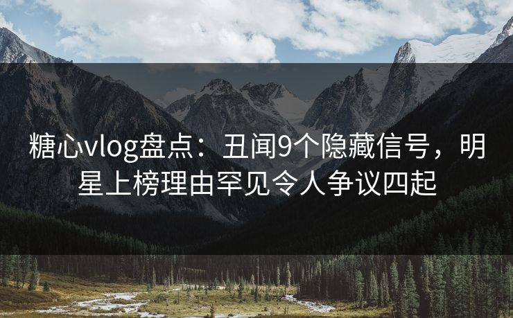 糖心vlog盘点:丑闻9个隐藏信号,明星上榜理由罕见令人争议四起 糖心vlog盘点:丑闻9个隐藏信号,明星上榜理由罕见令人争议四起