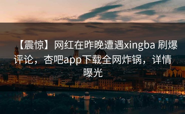 【震惊】网红在昨晚遭遇xingba 刷爆评论,杏吧app下载全网炸锅,详情曝光 【震惊】网红在昨晚遭遇xingba 刷爆评论,杏吧app下载全网炸锅,详情曝光