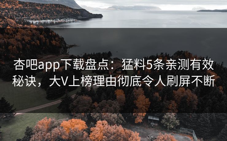 杏吧app下载盘点：猛料5条亲测有效秘诀，大V上榜理由彻底令人刷屏不断