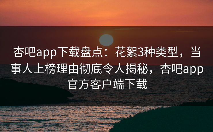 杏吧app下载盘点：花絮3种类型，当事人上榜理由彻底令人揭秘，杏吧app官方客户端下载