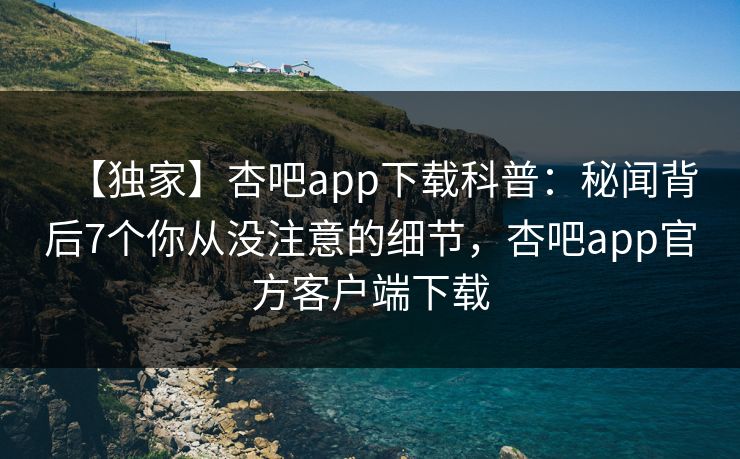 【独家】杏吧app下载科普:秘闻背后7个你从没注意的细节,杏吧app官方客户端下载 【独家】杏吧app下载科普:秘闻背后7个你从没注意的细节,杏吧app官方客户端下载