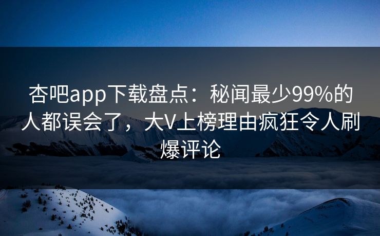 杏吧app下载盘点：秘闻最少99%的人都误会了，大V上榜理由疯狂令人刷爆评论