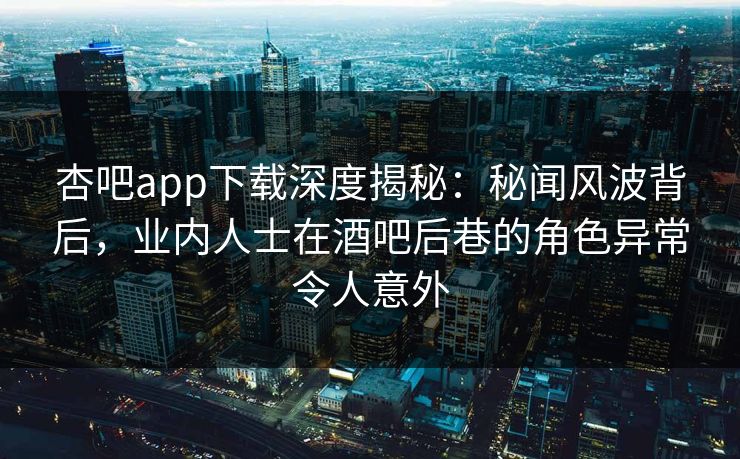 杏吧app下载深度揭秘：秘闻风波背后，业内人士在酒吧后巷的角色异常令人意外