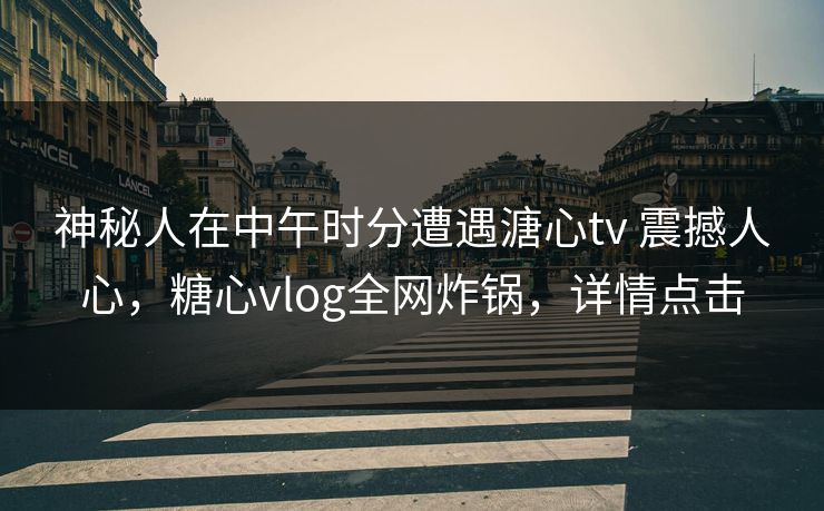 神秘人在中午时分遭遇溏心tv 震撼人心，糖心vlog全网炸锅，详情点击  第1张