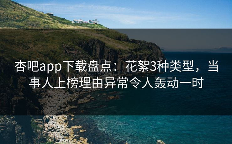 杏吧app下载盘点：花絮3种类型，当事人上榜理由异常令人轰动一时