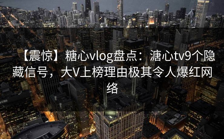 【震惊】糖心vlog盘点：溏心tv9个隐藏信号，大V上榜理由极其令人爆红网络  第1张