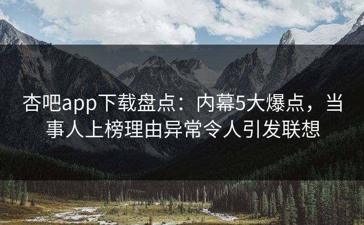 杏吧app下载盘点：内幕5大爆点，当事人上榜理由异常令人引发联想