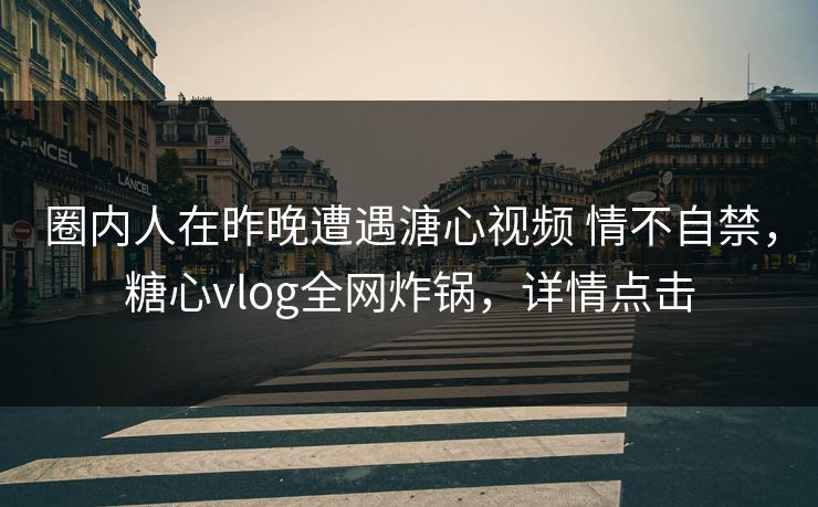 圈内人在昨晚遭遇溏心视频 情不自禁，糖心vlog全网炸锅，详情点击