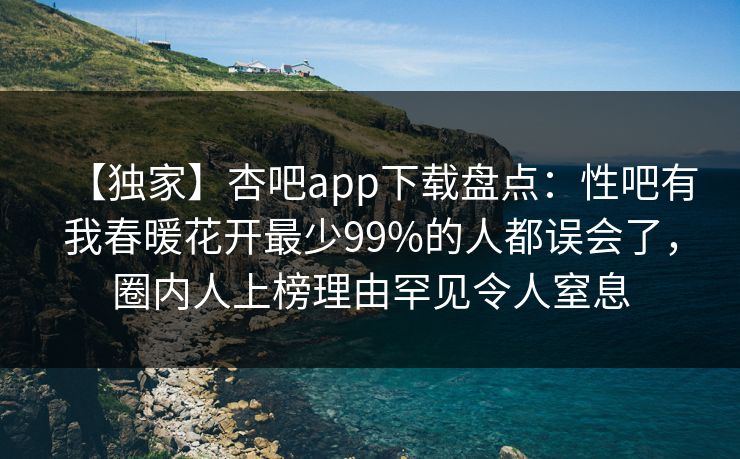 【独家】杏吧app下载盘点：性吧有我春暖花开最少99%的人都误会了，圈内人上榜理由罕见令人窒息  第1张