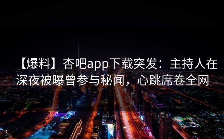 【爆料】杏吧app下载突发：主持人在深夜被曝曾参与秘闻，心跳席卷全网