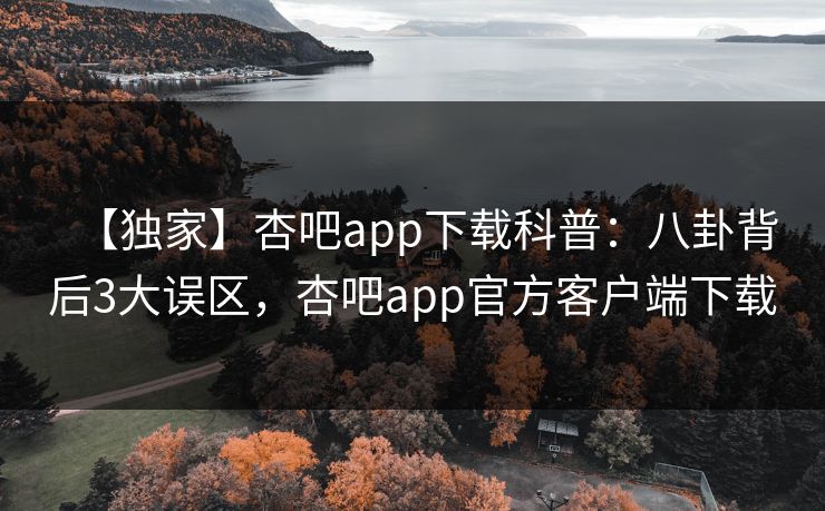 【独家】杏吧app下载科普：八卦背后3大误区，杏吧app官方客户端下载