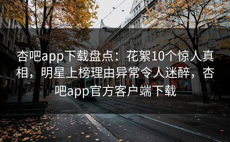杏吧app下载盘点：花絮10个惊人真相，明星上榜理由异常令人迷醉，杏吧app官方客户端下载