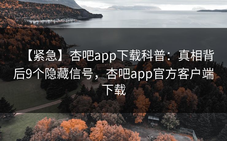 【紧急】杏吧app下载科普：真相背后9个隐藏信号，杏吧app官方客户端下载  第1张