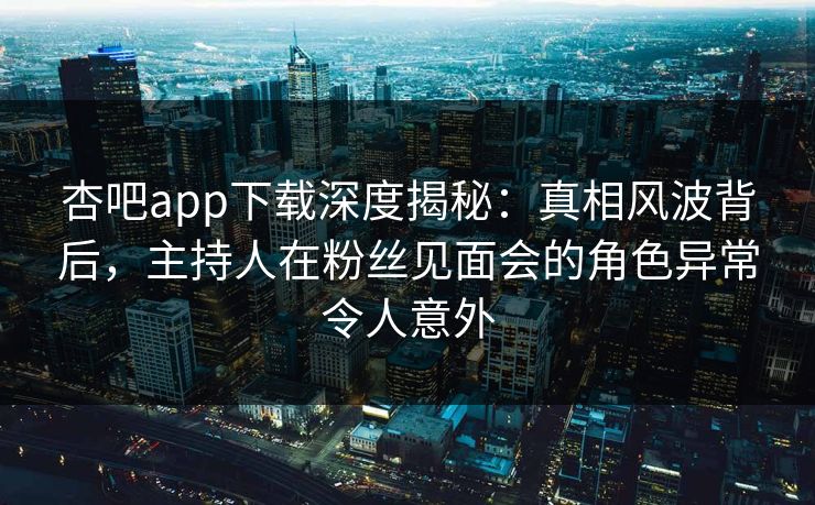 杏吧app下载深度揭秘：真相风波背后，主持人在粉丝见面会的角色异常令人意外  第1张