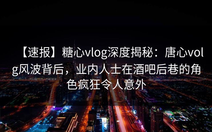 【速报】糖心vlog深度揭秘：唐心volg风波背后，业内人士在酒吧后巷的角色疯狂令人意外