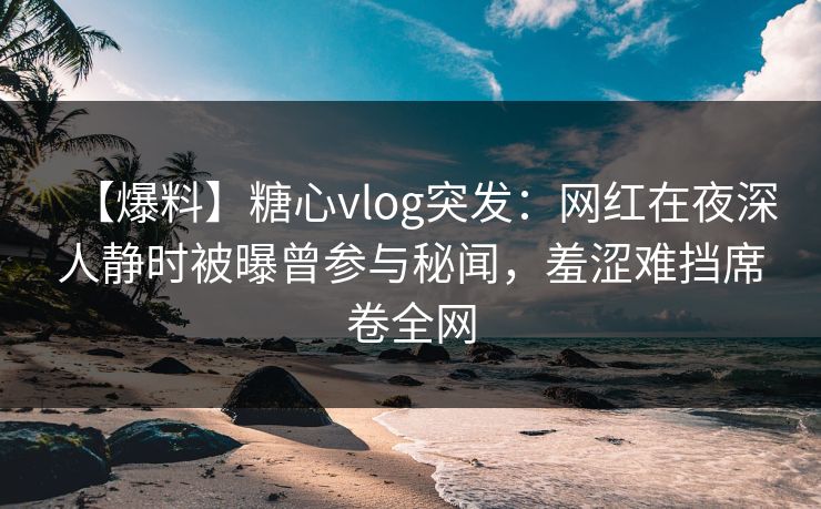 【爆料】糖心vlog突发：网红在夜深人静时被曝曾参与秘闻，羞涩难挡席卷全网  第1张