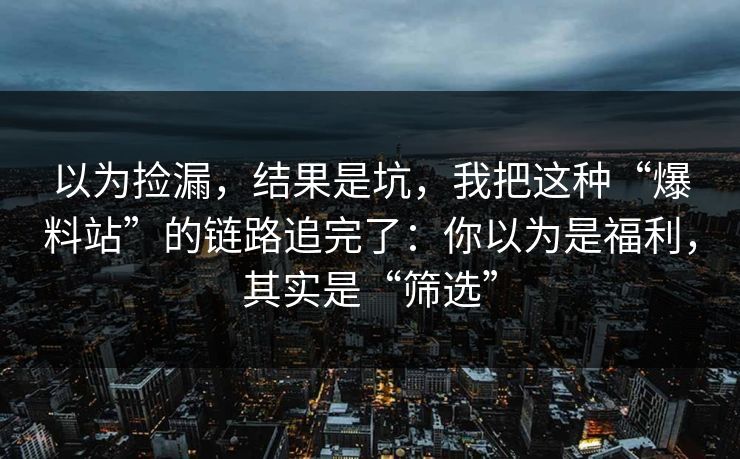 以为捡漏，结果是坑，我把这种“爆料站”的链路追完了：你以为是福利，其实是“筛选”