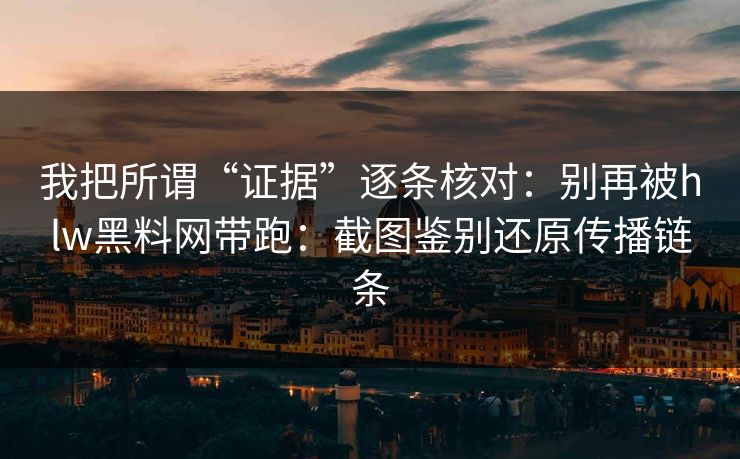 我把所谓“证据”逐条核对：别再被hlw黑料网带跑：截图鉴别还原传播链条