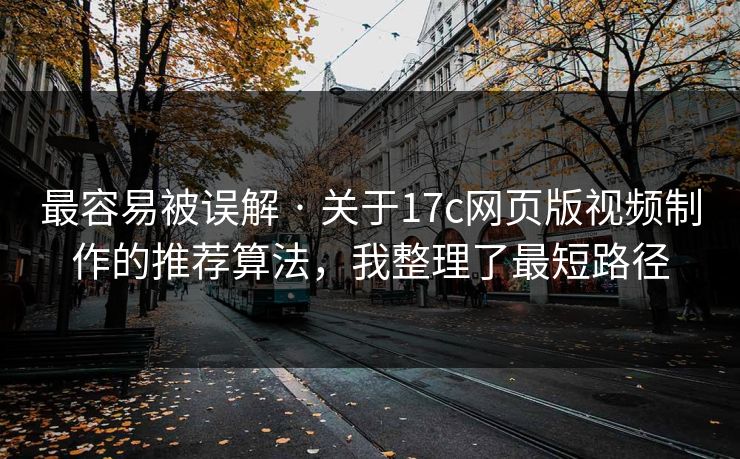 最容易被误解 · 关于17c网页版视频制作的推荐算法，我整理了最短路径