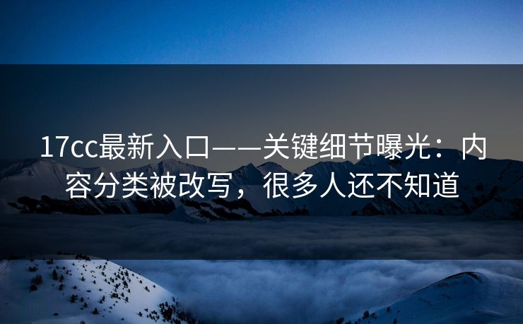 17cc最新入口——关键细节曝光：内容分类被改写，很多人还不知道